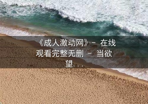 《成人激动网》- 在线观看完整无删 - 当欲望与道德在深夜碰撞