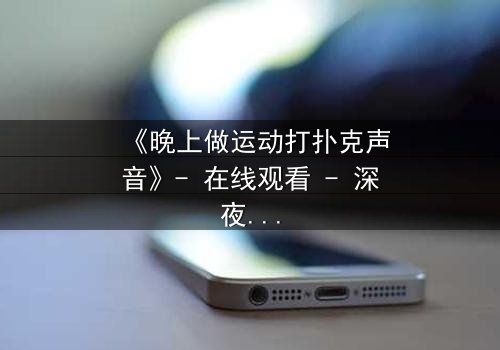 《晚上做运动打扑克声音》- 在线观看 - 深夜的扑克声,藏着谁的秘密?