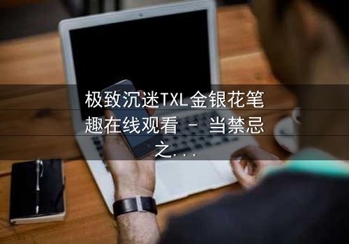 极致沉迷TXL金银花笔趣在线观看 - 当禁忌之恋遇上致命诱惑