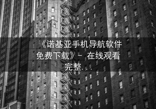 《诺基亚手机导航软件免费下载》- 在线观看完整无删 - 当科技成为生存的唯一希望