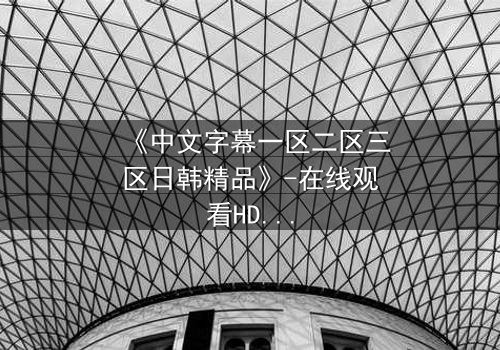 《中文字幕一区二区三区日韩精品》-在线观看HD中字 - 完整无删第5集