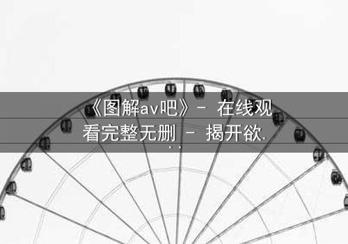 《图解av吧》- 在线观看完整无删 - 揭开欲望背后的真相