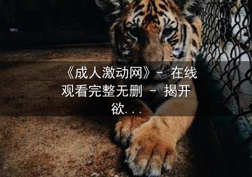 《成人激动网》- 在线观看完整无删 - 揭开欲望背后的致命陷阱