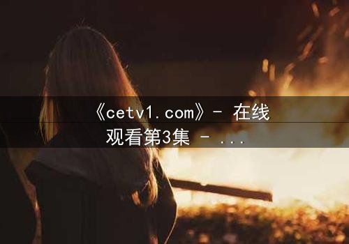 《cetv1.com》- 在线观看第3集 - 揭开隐藏的真相,你敢直面吗?