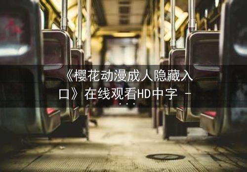 《樱花动漫成人隐藏入口》在线观看HD中字 - 揭开虚拟世界的禁忌之门