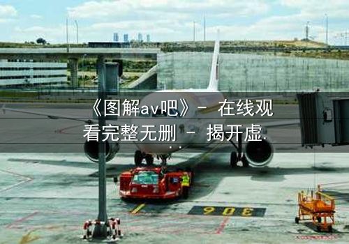 《图解av吧》- 在线观看完整无删 - 揭开虚拟世界的致命诱惑