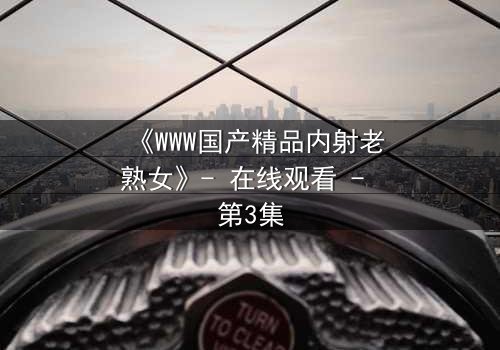 《WWW国产精品内射老熟女》- 在线观看 - 第3集