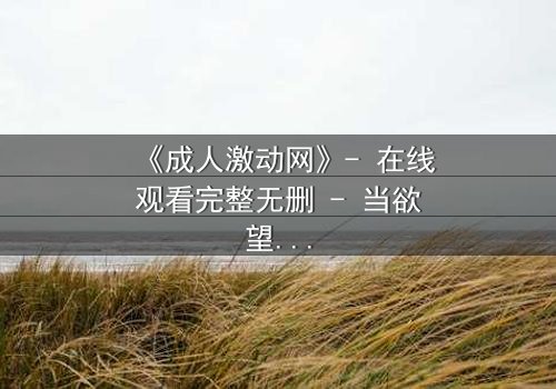 《成人激动网》- 在线观看完整无删 - 当欲望与道德在黑暗中碰撞