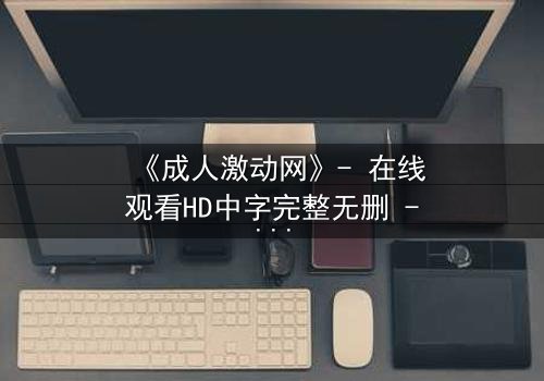 《成人激动网》- 在线观看HD中字完整无删 - 当欲望与道德在暗网中激烈碰撞