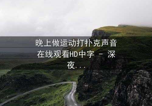 晚上做运动打扑克声音在线观看HD中字 - 深夜的扑克声,藏着怎样的秘密?