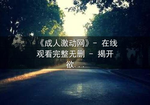 《成人激动网》- 在线观看完整无删 - 揭开欲望背后的致命陷阱