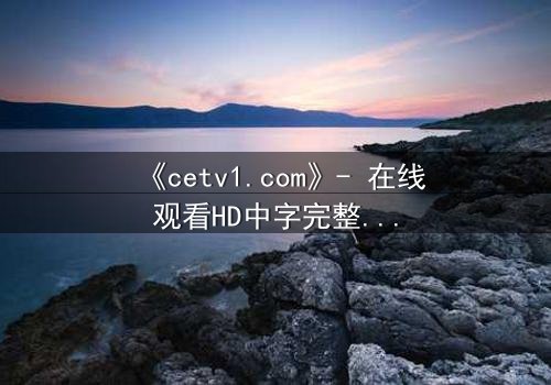 《cetv1.com》- 在线观看HD中字完整无删 - 揭开隐藏的真相,你敢直面吗?