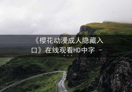 《樱花动漫成人隐藏入口》在线观看HD中字 - 揭开虚拟世界的禁忌之门