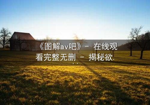 《图解av吧》- 在线观看完整无删 - 揭秘欲望背后的真相