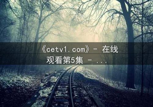 《cetv1.com》- 在线观看第5集 - 揭开隐藏的真相,你敢直面吗?