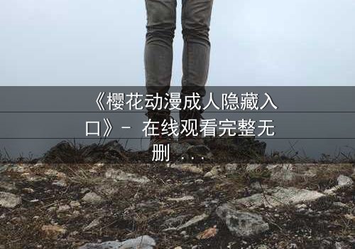 《樱花动漫成人隐藏入口》- 在线观看完整无删 - 揭开虚拟世界的致命诱惑