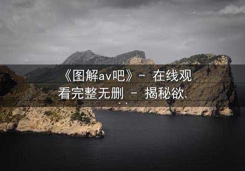 《图解av吧》- 在线观看完整无删 - 揭秘欲望背后的真相