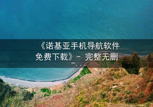 《诺基亚手机导航软件免费下载》- 完整无删 - 当科技成为生存的唯一希望