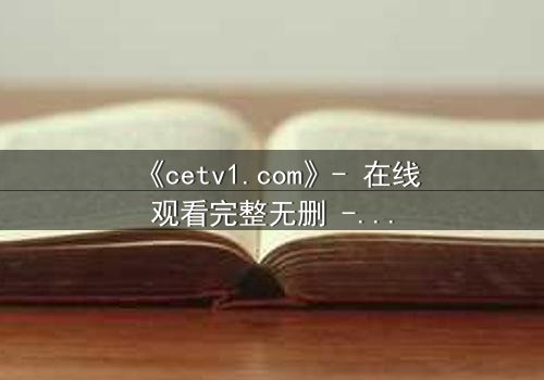 《cetv1.com》- 在线观看完整无删 - 揭秘隐藏的真相,你敢点开吗?