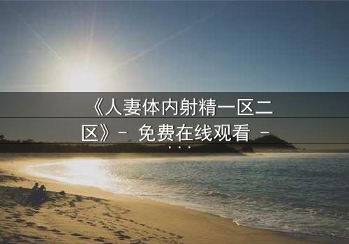 《人妻体内射精一区二区》- 免费在线观看 - 第3集HD中字