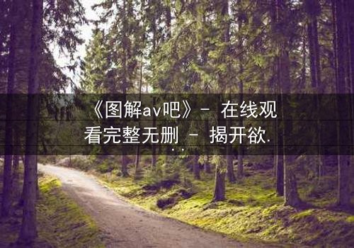 《图解av吧》- 在线观看完整无删 - 揭开欲望背后的真相