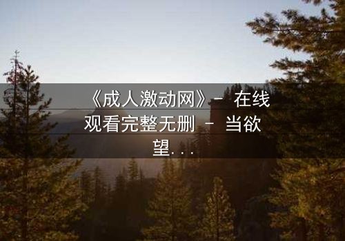 《成人激动网》- 在线观看完整无删 - 当欲望与道德在暗网交锋,谁能全身而退?
