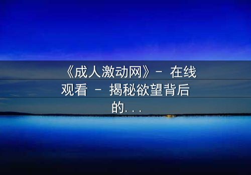 《成人激动网》- 在线观看 - 揭秘欲望背后的致命陷阱