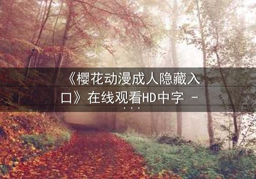《樱花动漫成人隐藏入口》在线观看HD中字 - 揭开成人动漫的隐秘世界