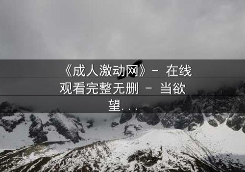 《成人激动网》- 在线观看完整无删 - 当欲望与道德在黑暗中碰撞