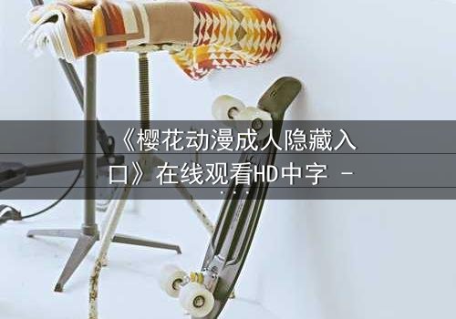 《樱花动漫成人隐藏入口》在线观看HD中字 - 揭开成人动漫的隐秘世界