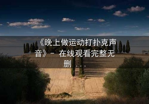 《晚上做运动打扑克声音》- 在线观看完整无删 - 深夜的扑克牌背后,藏着谁的秘密?