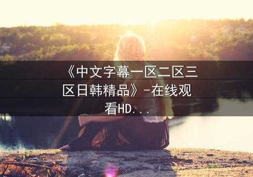 《中文字幕一区二区三区日韩精品》-在线观看HD中字 - 免费1080P超清第3集