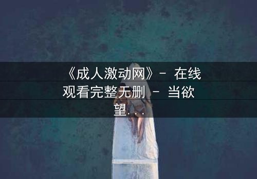 《成人激动网》- 在线观看完整无删 - 当欲望与理智碰撞,谁将主宰命运?