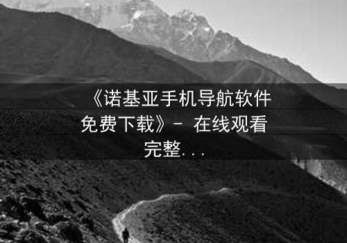 《诺基亚手机导航软件免费下载》- 在线观看完整无删 - 一场数字迷宫中的生死抉择