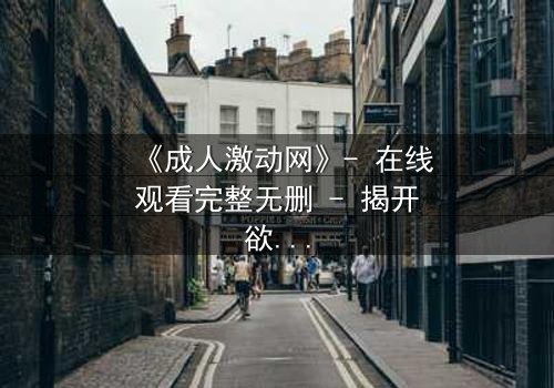 《成人激动网》- 在线观看完整无删 - 揭开欲望与救赎的终极对决