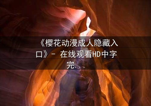 《樱花动漫成人隐藏入口》- 在线观看HD中字完整无删 - 揭开虚拟世界的致命诱惑