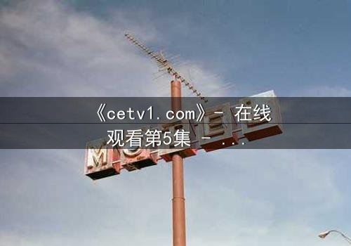 《cetv1.com》- 在线观看第5集 - 揭开隐藏的真相,你敢直面吗?
