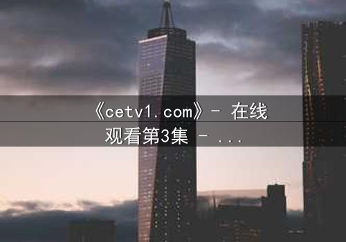 《cetv1.com》- 在线观看第3集 - 揭开隐藏的真相,你敢直面吗?