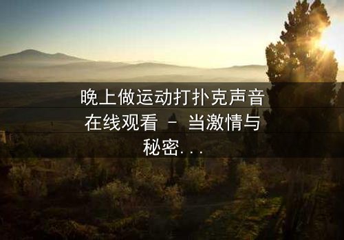 晚上做运动打扑克声音在线观看 - 当激情与秘密交织,谁能揭开真相?