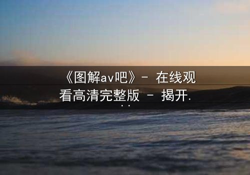 《图解av吧》- 在线观看高清完整版 - 揭开欲望背后的真相