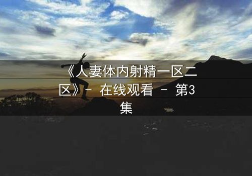 《人妻体内射精一区二区》- 在线观看 - 第3集