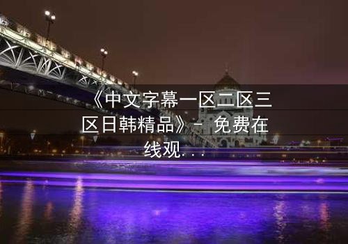 《中文字幕一区二区三区日韩精品》- 免费在线观看 - HD中字第8集