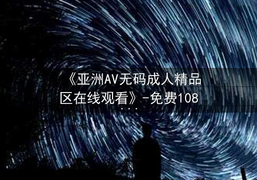 《亚洲AV无码成人精品区在线观看》-免费1080P超清 - 第3集完整无删