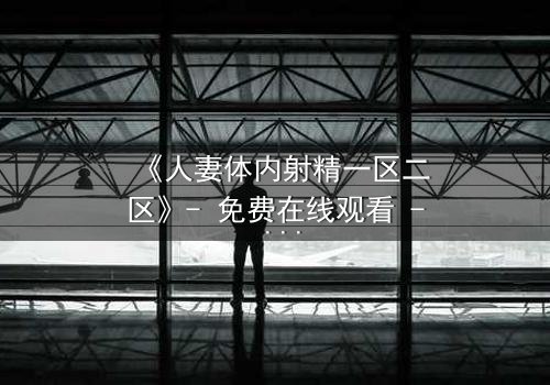 《人妻体内射精一区二区》- 免费在线观看 - 第3集HD中字