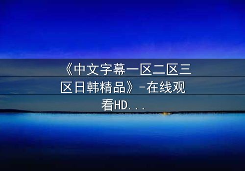 《中文字幕一区二区三区日韩精品》-在线观看HD中字 - 完整无删第3集