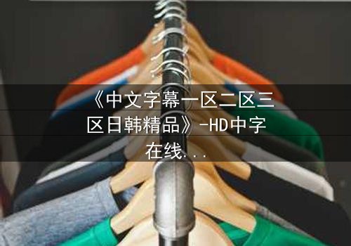 《中文字幕一区二区三区日韩精品》-HD中字在线观看 - 完整无删第5集