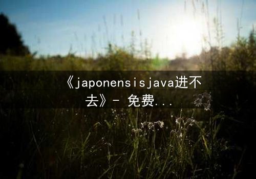 《japonensisjava进不去》- 免费1080P超清 - 第3集完整无删