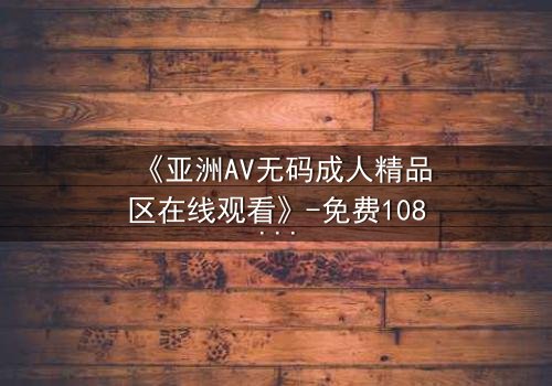 《亚洲AV无码成人精品区在线观看》-免费1080P超清 - 第3集完整无删