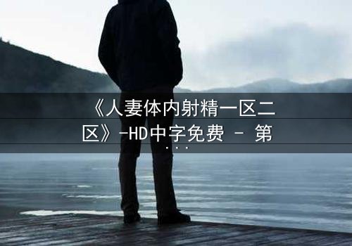 《人妻体内射精一区二区》-HD中字免费 - 第3集完整无删