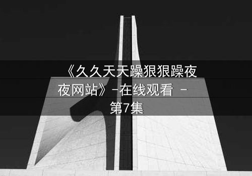 《久久天天躁狠狠躁夜夜网站》-在线观看 - 第7集